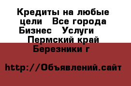 Кредиты на любые цели - Все города Бизнес » Услуги   . Пермский край,Березники г.